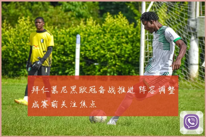 拜仁慕尼黑欧冠备战推进 阵容调整成赛前关注焦点