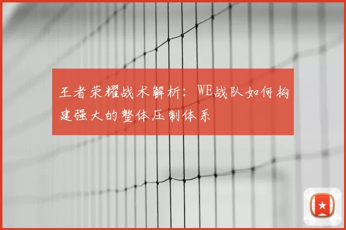 王者荣耀战术解析:WE战队如何构建强大的整体压制体系