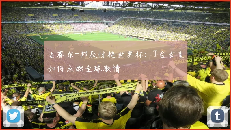 吉赛尔-邦辰惊艳世界杯:T台女皇如何点燃全球激情