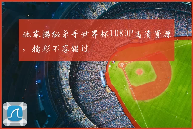 独家揭秘杀手世界杯1080P高清资源，精彩不容错过