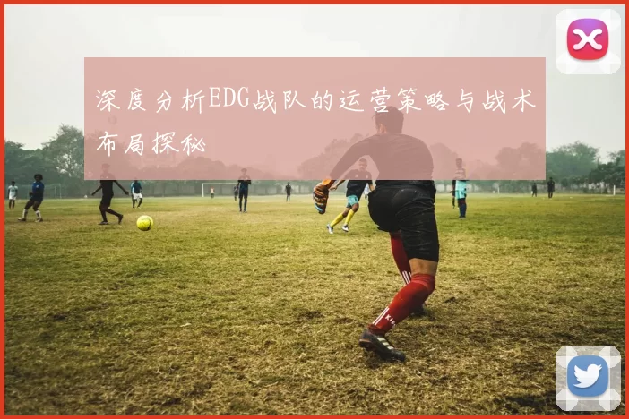 深度分析EDG战队的运营策略与战术布局探秘