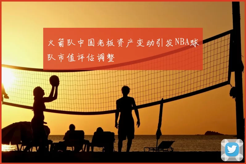 火箭队中国老板资产变动引发NBA球队市值评估调整