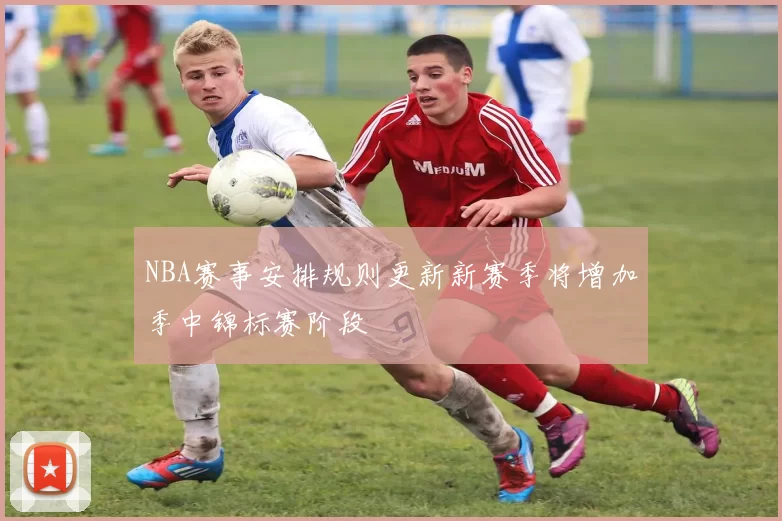 NBA赛事安排规则更新新赛季将增加季中锦标赛阶段
