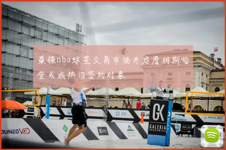 最强nba球星交易市场开启詹姆斯哈登或成热门签约对象