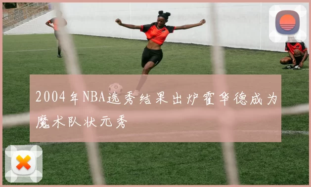 2004年NBA选秀结果出炉霍华德成为魔术队状元秀