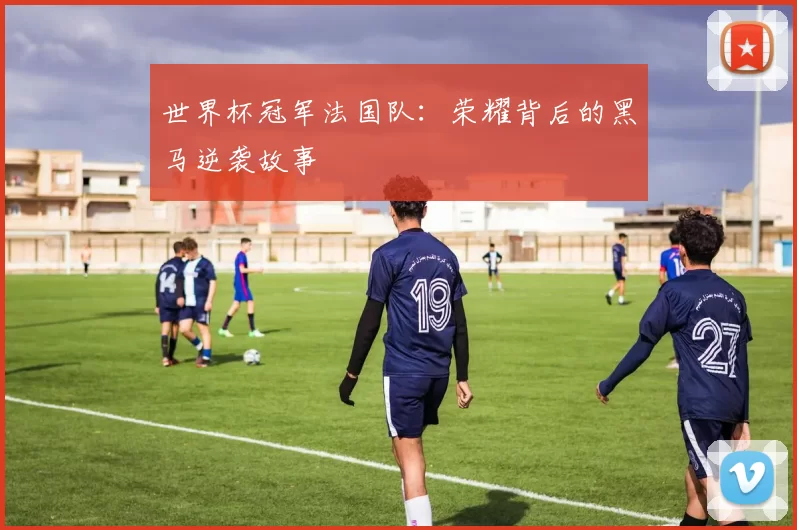 世界杯冠军法国队:荣耀背后的黑马逆袭故事