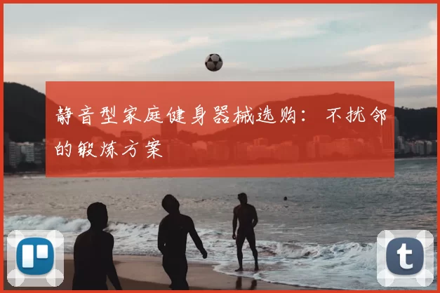 静音型家庭健身器械选购:不扰邻的锻炼方案