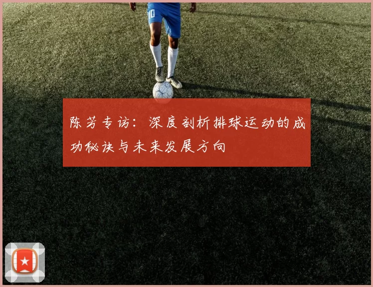 陈芳专访:深度剖析排球运动的成功秘诀与未来发展方向