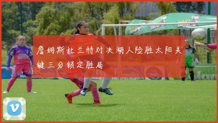 詹姆斯杜兰特对决湖人险胜太阳关键三分锁定胜局