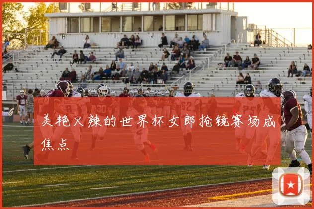 美艳火辣的世界杯女郎抢镜赛场成焦点