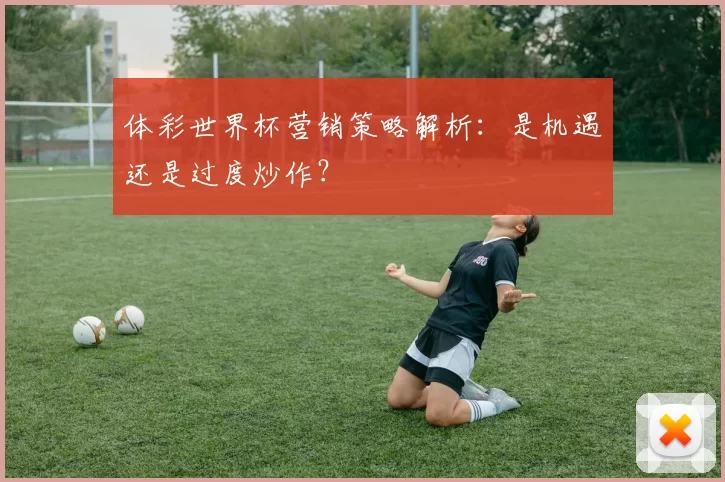 体彩世界杯营销策略解析：是机遇还是过度炒作？