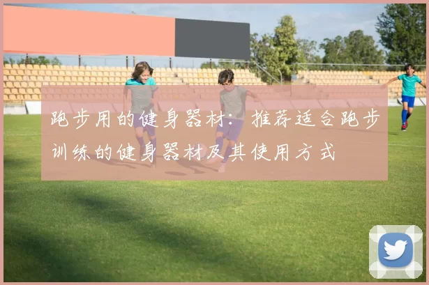跑步用的健身器材:推荐适合跑步训练的健身器材及其使用方式