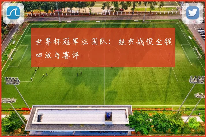 世界杯冠军法国队：经典战役全程回放与赛评