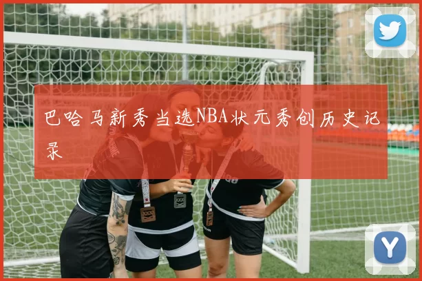 巴哈马新秀当选NBA状元秀创历史记录