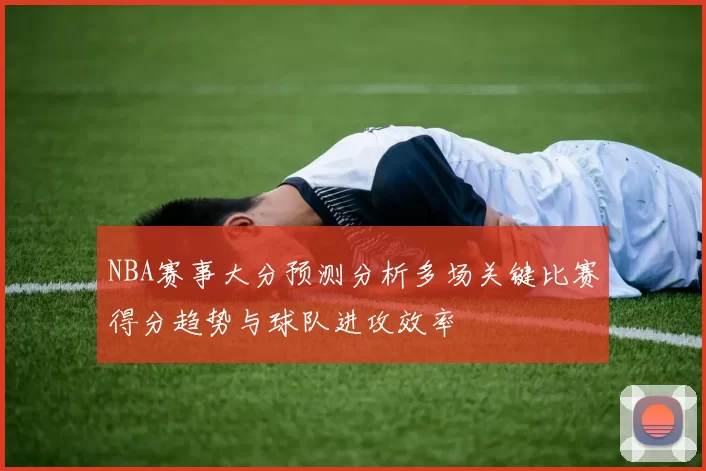 NBA赛事大分预测分析多场关键比赛得分趋势与球队进攻效率