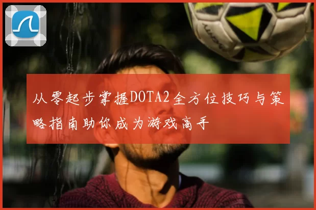 从零起步掌握DOTA2全方位技巧与策略指南助你成为游戏高手
