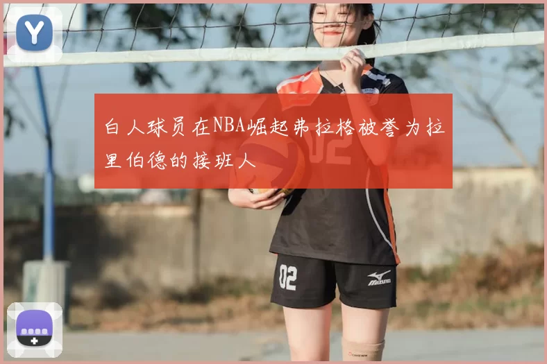 白人球员在NBA崛起弗拉格被誉为拉里伯德的接班人