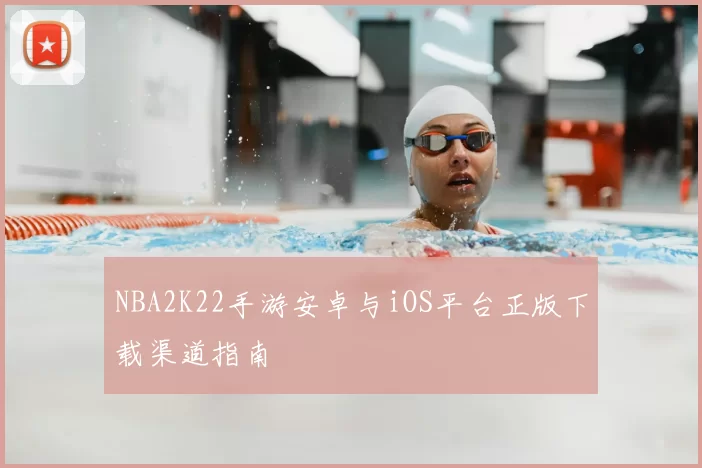 NBA2K22手游安卓与iOS平台正版下载渠道指南