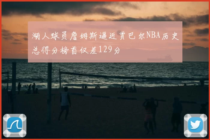 湖人球员詹姆斯逼近贾巴尔NBA历史总得分榜首仅差129分