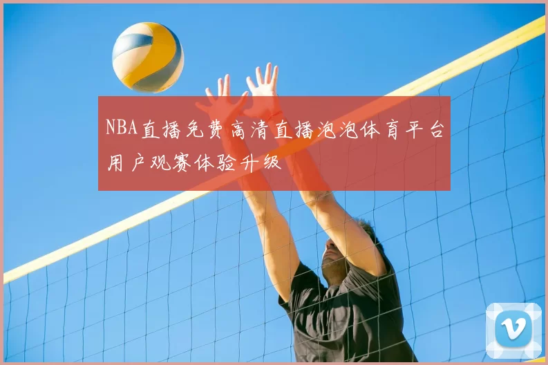 NBA直播免费高清直播泡泡体育平台用户观赛体验升级