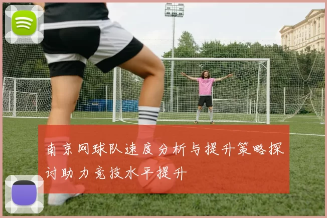 南京网球队速度分析与提升策略探讨助力竞技水平提升