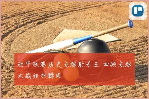 西甲联赛历史点球射手王 回顾点球大战经典瞬间