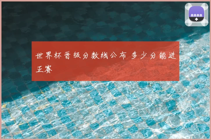 世界杯晋级分数线公布 多少分能进正赛