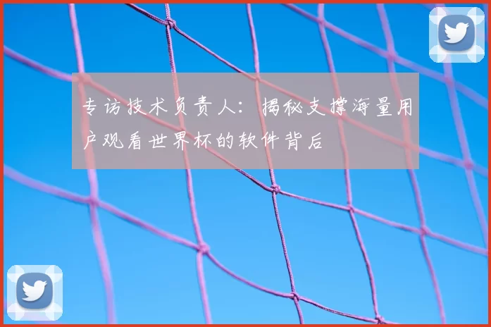 专访技术负责人:揭秘支撑海量用户观看世界杯的软件背后