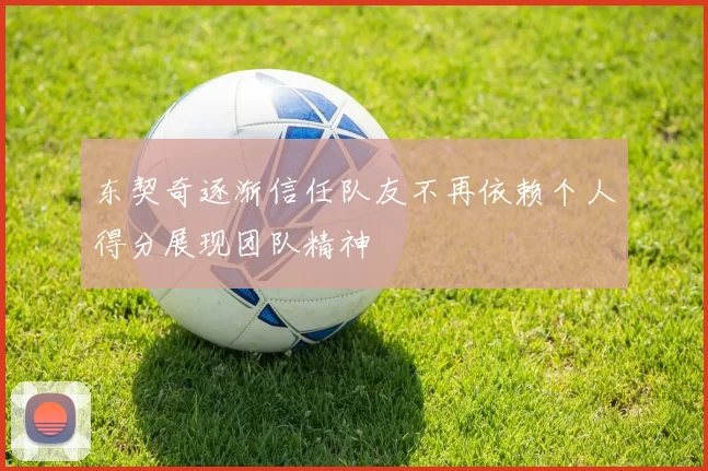 东契奇逐渐信任队友不再依赖个人得分展现团队精神