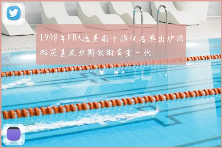 1998年NBA选秀前十顺位名单出炉诺维茨基皮尔斯领衔黄金一代