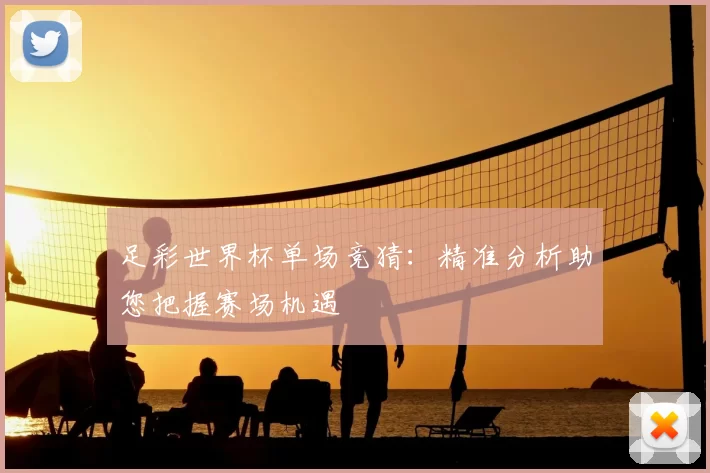 足彩世界杯单场竞猜:精准分析助您把握赛场机遇