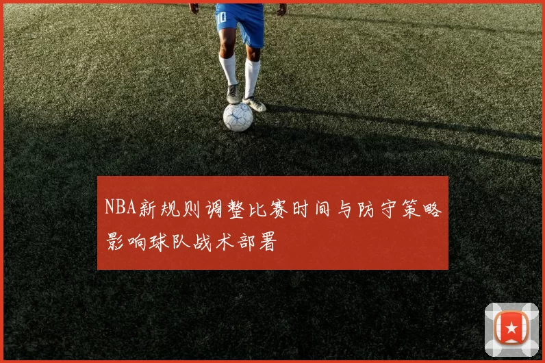 NBA新规则调整比赛时间与防守策略影响球队战术部署