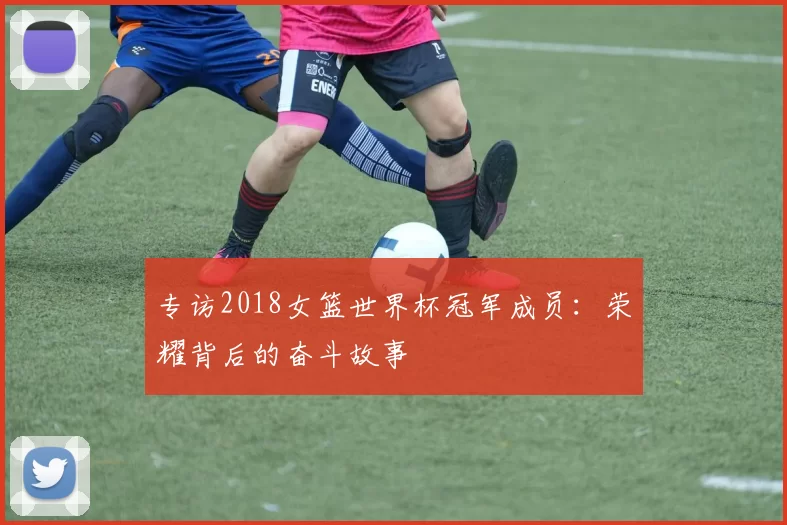 专访2018女篮世界杯冠军成员：荣耀背后的奋斗故事