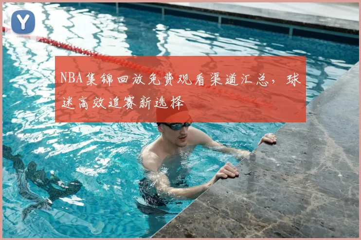 NBA集锦回放免费观看渠道汇总,球迷高效追赛新选择