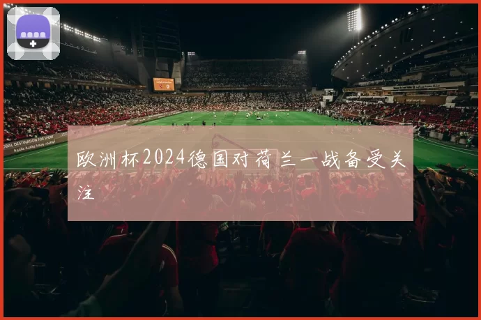 欧洲杯2024德国对荷兰一战备受关注
