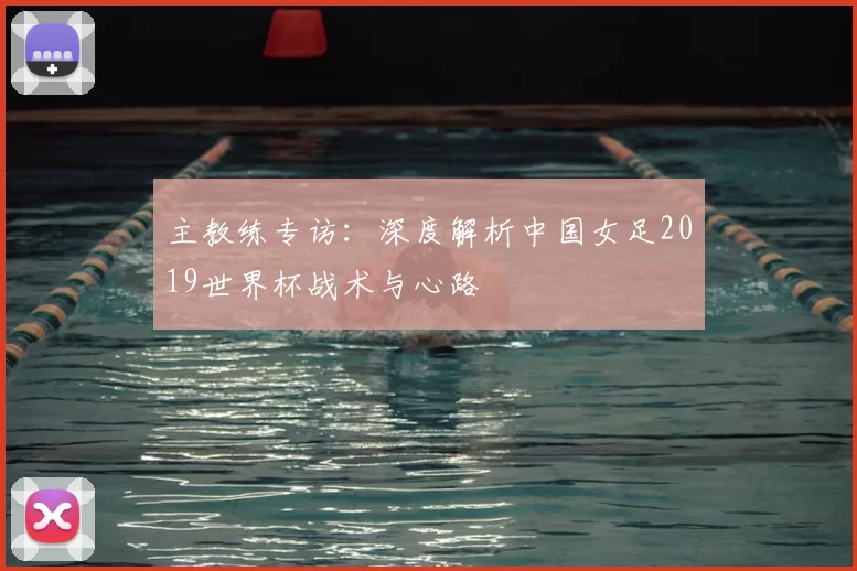 主教练专访:深度解析中国女足2019世界杯战术与心路