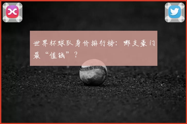 世界杯球队身价排行榜:哪支豪门最“值钱”?