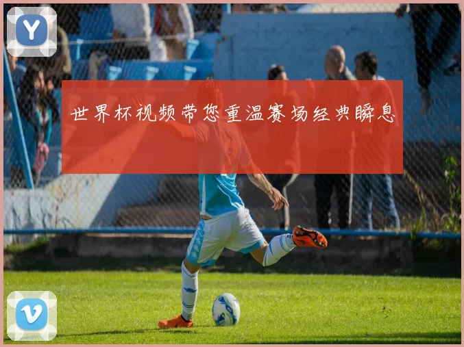 世界杯视频带您重温赛场经典瞬息