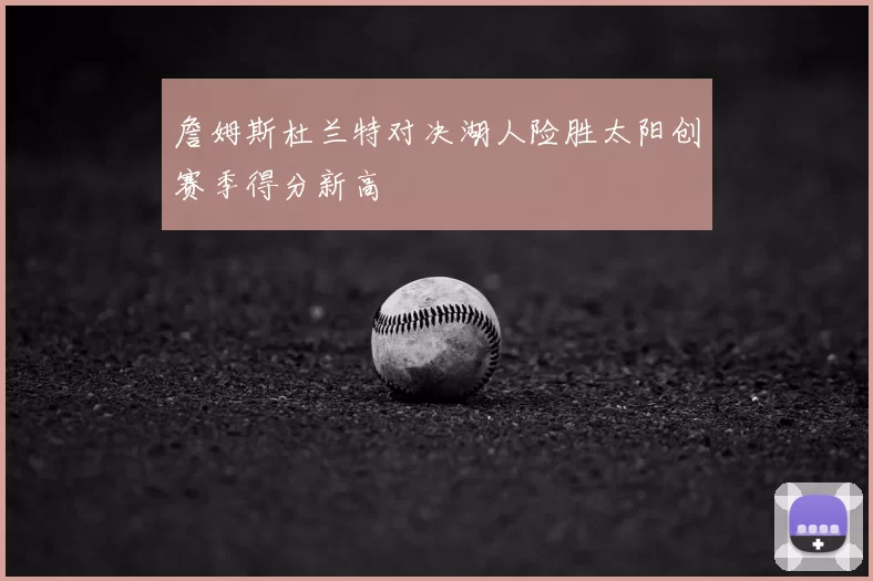 詹姆斯杜兰特对决湖人险胜太阳创赛季得分新高